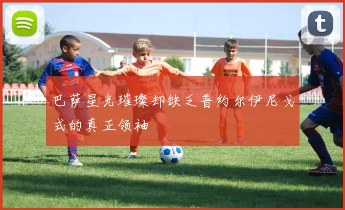 巴萨星光璀璨却缺乏普约尔伊尼戈式的真正领袖
