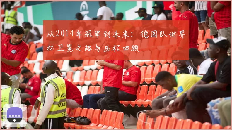 从2014年冠军到未来:德国队世界杯卫冕之路与历程回顾