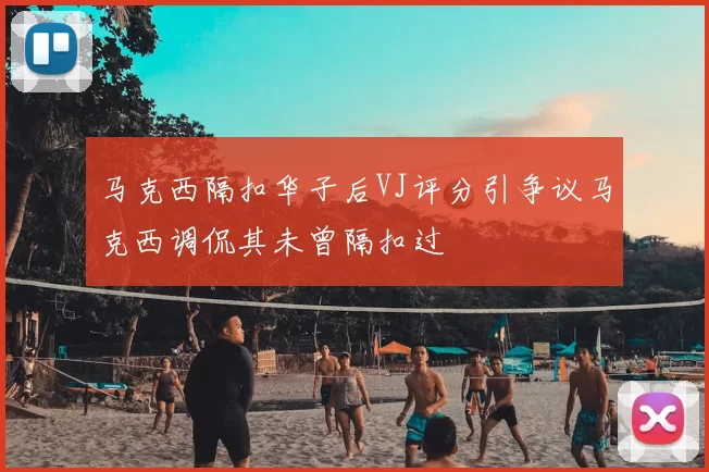 马克西隔扣华子后VJ评分引争议马克西调侃其未曾隔扣过