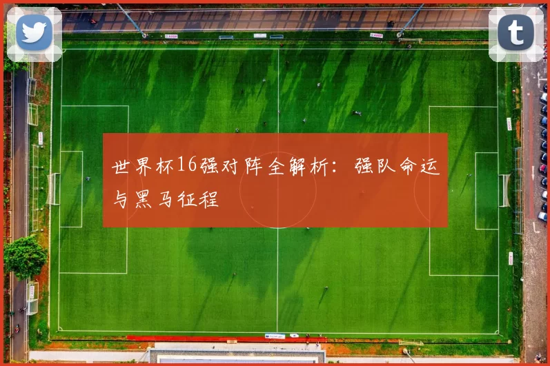 世界杯16强对阵全解析：强队命运与黑马征程