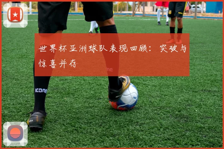 世界杯亚洲球队表现回顾:突破与惊喜并存