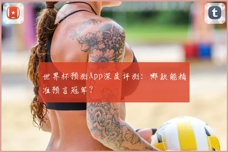世界杯预测App深度评测：哪款能精准预言冠军？