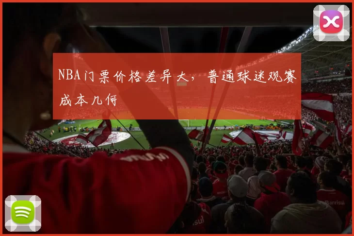 NBA门票价格差异大,普通球迷观赛成本几何