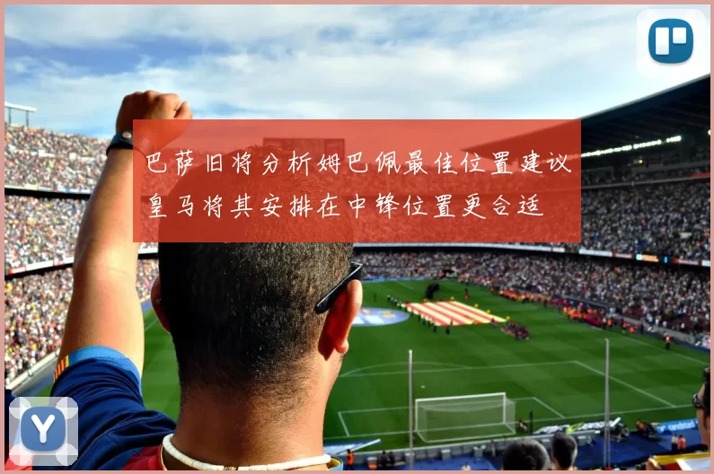 巴萨旧将分析姆巴佩最佳位置建议皇马将其安排在中锋位置更合适