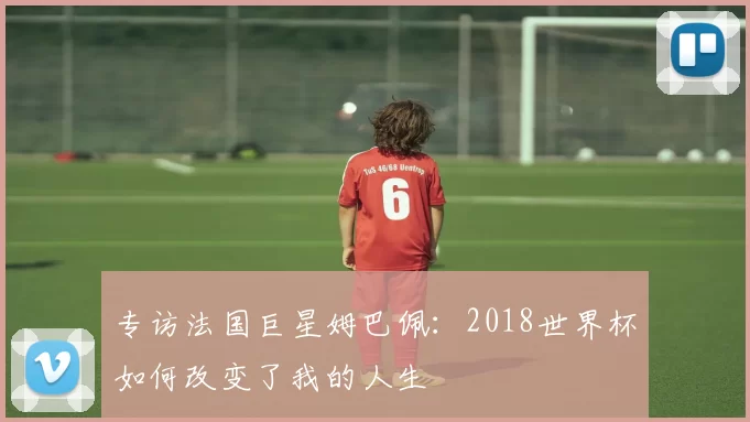 专访法国巨星姆巴佩：2018世界杯如何改变了我的人生