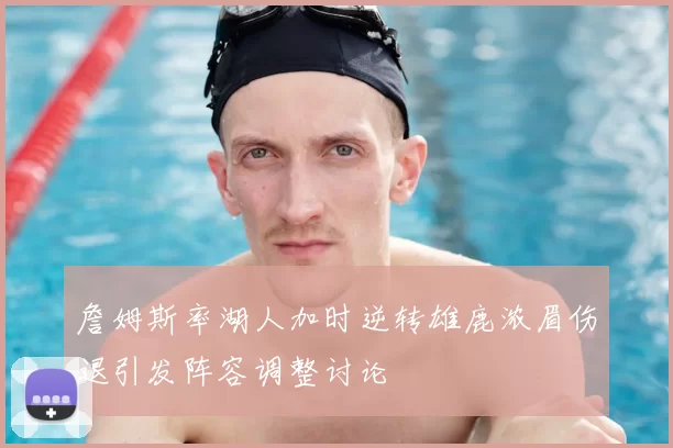 詹姆斯率湖人加时逆转雄鹿浓眉伤退引发阵容调整讨论