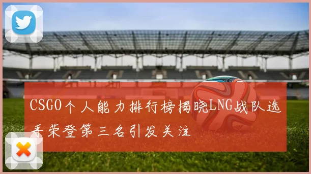 CSGO个人能力排行榜揭晓LNG战队选手荣登第三名引发关注