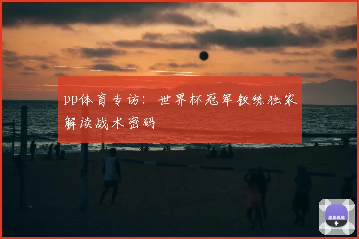pp体育专访:世界杯冠军教练独家解读战术密码