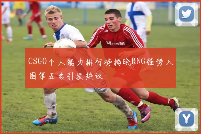 CSGO个人能力排行榜揭晓RNG强势入围第五名引发热议