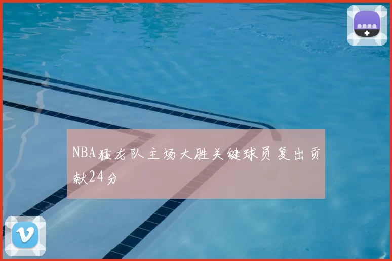 NBA猛龙队主场大胜关键球员复出贡献24分