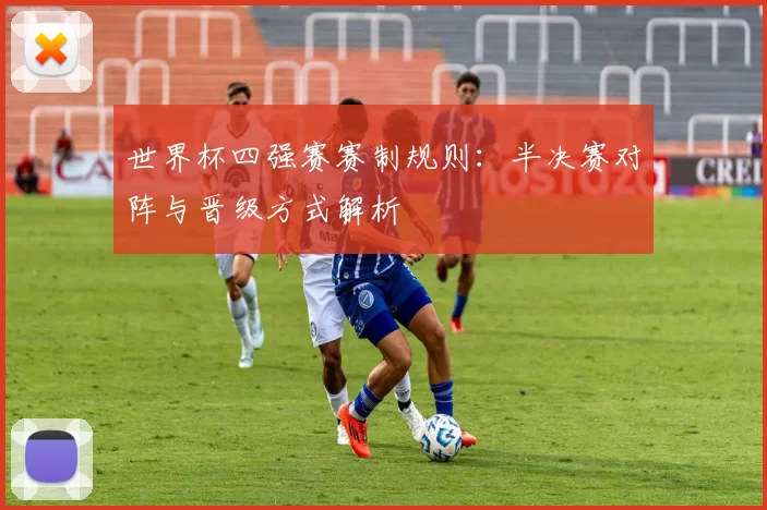 世界杯四强赛赛制规则：半决赛对阵与晋级方式解析