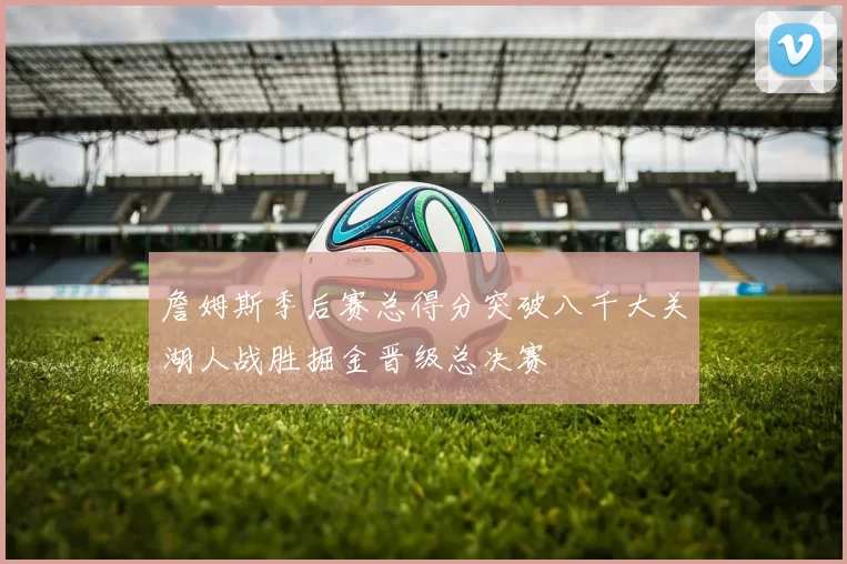 詹姆斯季后赛总得分突破八千大关湖人战胜掘金晋级总决赛