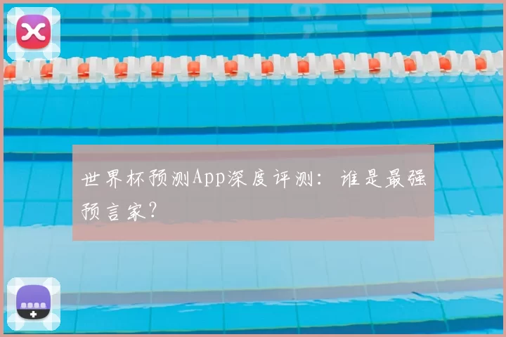 世界杯预测App深度评测:谁是最强预言家?