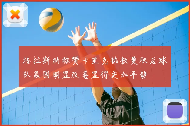 格拉斯纳称赞卡里克执教曼联后球队氛围明显改善显得更加平静
