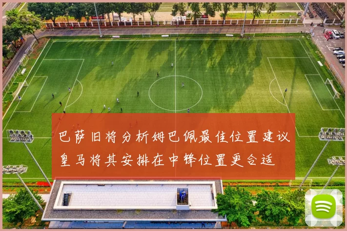 巴萨旧将分析姆巴佩最佳位置建议皇马将其安排在中锋位置更合适