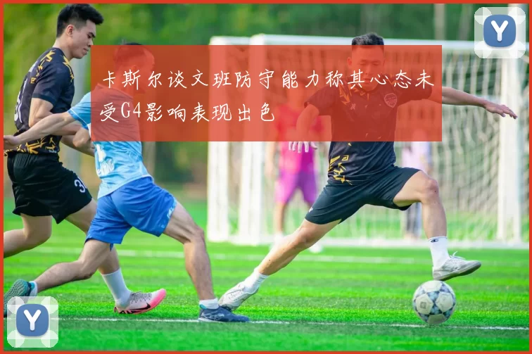 卡斯尔谈文班防守能力称其心态未受G4影响表现出色