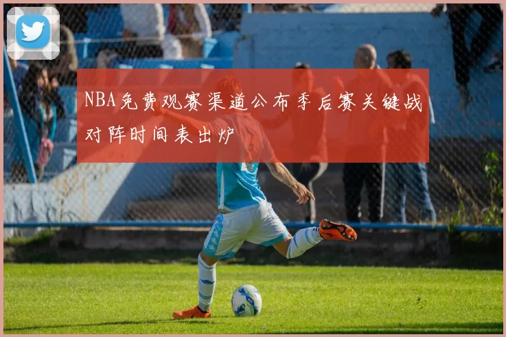 NBA免费观赛渠道公布季后赛关键战对阵时间表出炉
