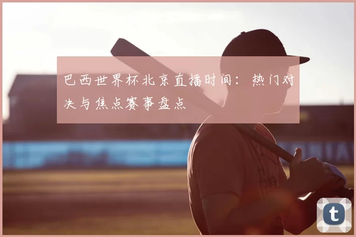 巴西世界杯北京直播时间:热门对决与焦点赛事盘点