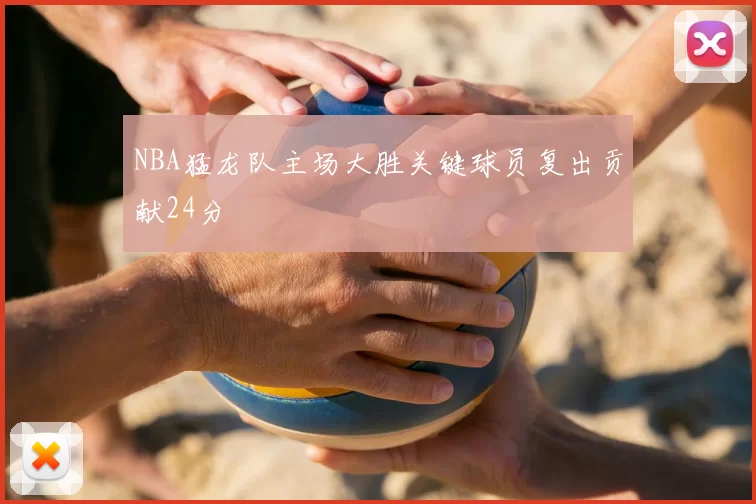 NBA猛龙队主场大胜关键球员复出贡献24分