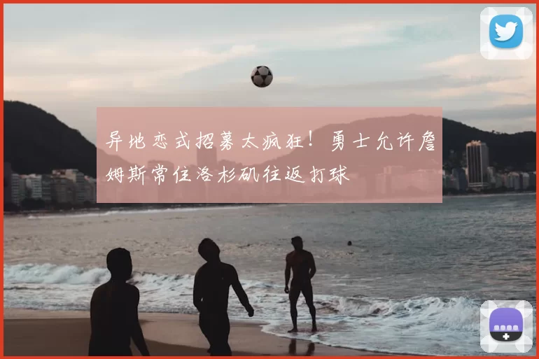 异地恋式招募太疯狂!勇士允许詹姆斯常住洛杉矶往返打球