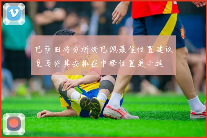巴萨旧将分析姆巴佩最佳位置建议皇马将其安排在中锋位置更合适