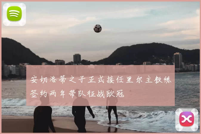 安切洛蒂之子正式接任里尔主教练签约两年带队征战欧冠