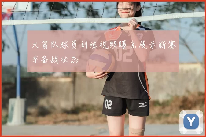 火箭队球员训练视频曝光展示新赛季备战状态