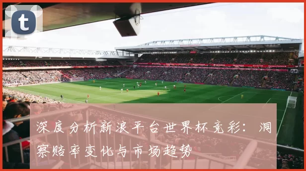 深度分析新浪平台世界杯竞彩:洞察赔率变化与市场趋势