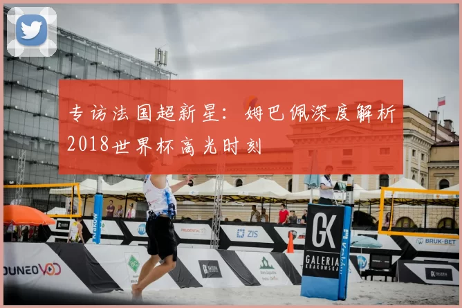 专访法国超新星：姆巴佩深度解析2018世界杯高光时刻
