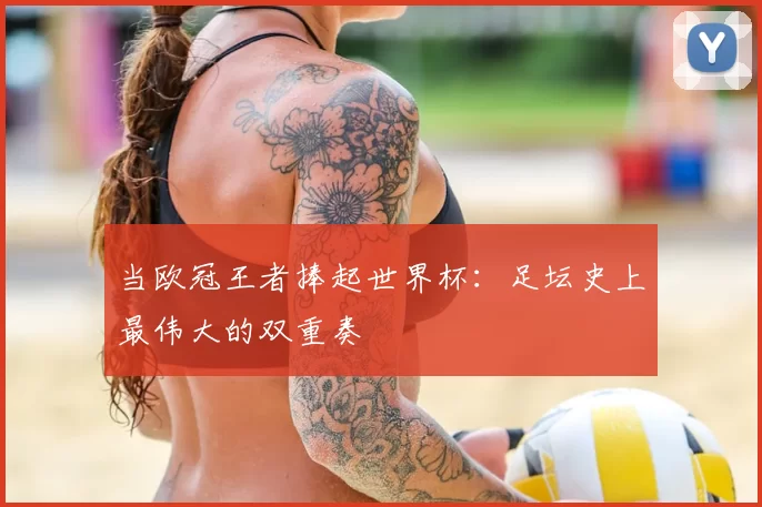 当欧冠王者捧起世界杯:足坛史上最伟大的双重奏