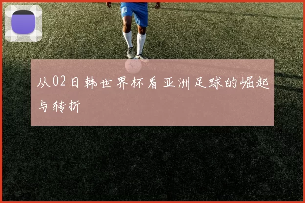 从02日韩世界杯看亚洲足球的崛起与转折