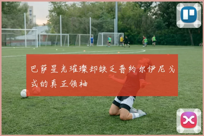 巴萨星光璀璨却缺乏普约尔伊尼戈式的真正领袖