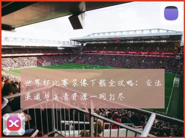 世界杯比赛录像下载全攻略:合法渠道与高清资源一网打尽