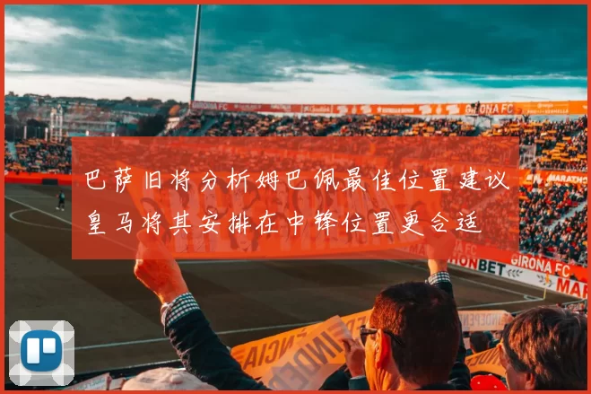 巴萨旧将分析姆巴佩最佳位置建议皇马将其安排在中锋位置更合适