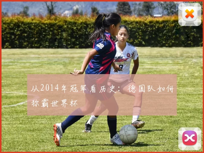 从2014年冠军看历史:德国队如何称霸世界杯