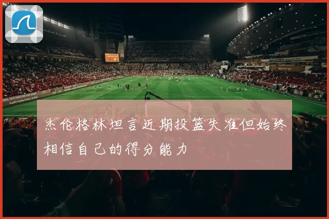 杰伦格林坦言近期投篮失准但始终相信自己的得分能力