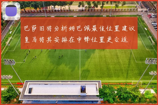 巴萨旧将分析姆巴佩最佳位置建议皇马将其安排在中锋位置更合适
