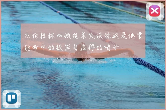 杰伦格林回顾绝杀失误称这是他常能命中的投篮与应得的哨子
