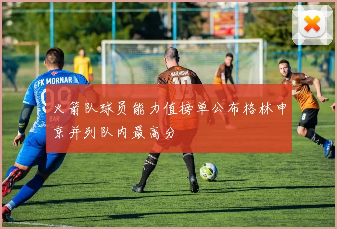 火箭队球员能力值榜单公布格林申京并列队内最高分
