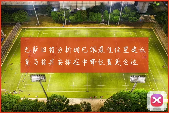 巴萨旧将分析姆巴佩最佳位置建议皇马将其安排在中锋位置更合适