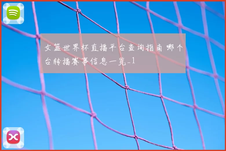 女篮世界杯直播平台查询指南 哪个台转播赛事信息一览_1