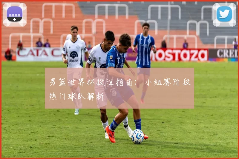 男篮世界杯投注指南:小组赛阶段热门球队解析