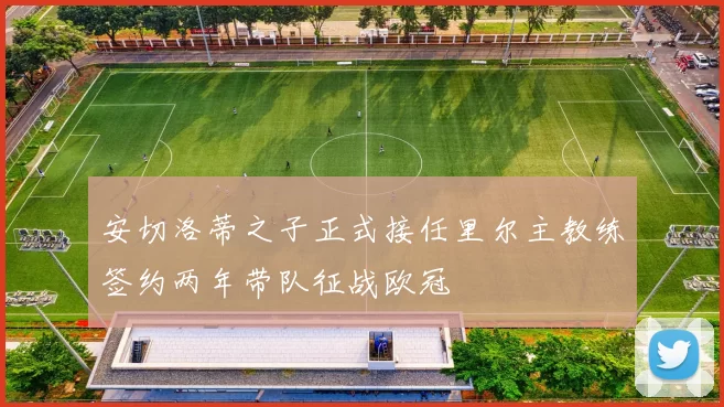 安切洛蒂之子正式接任里尔主教练签约两年带队征战欧冠