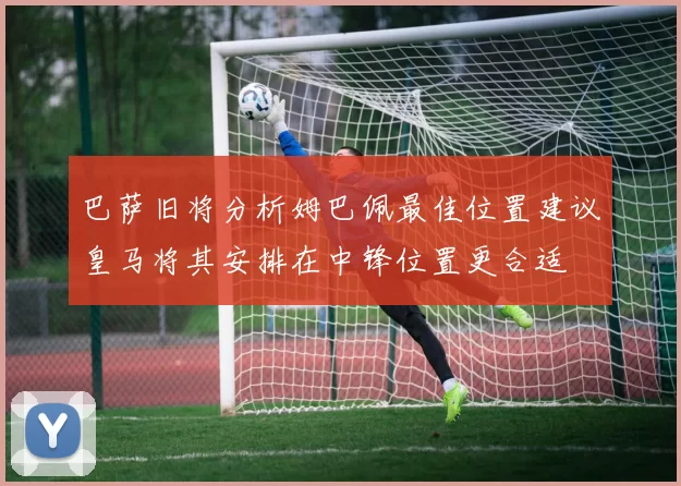 巴萨旧将分析姆巴佩最佳位置建议皇马将其安排在中锋位置更合适