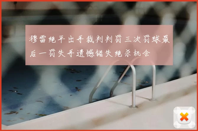 穆雷绝平出手裁判判罚三次罚球最后一罚失手遗憾错失绝杀机会