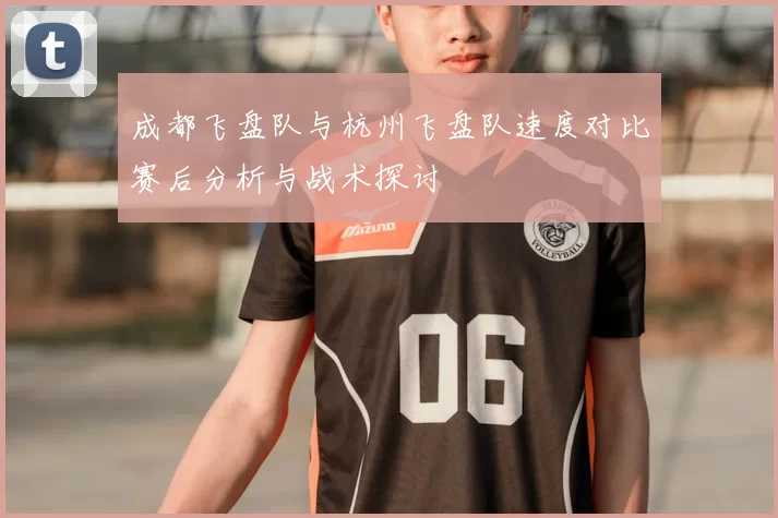 成都飞盘队与杭州飞盘队速度对比赛后分析与战术探讨