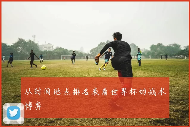 从时间地点排名表看世界杯的战术博弈