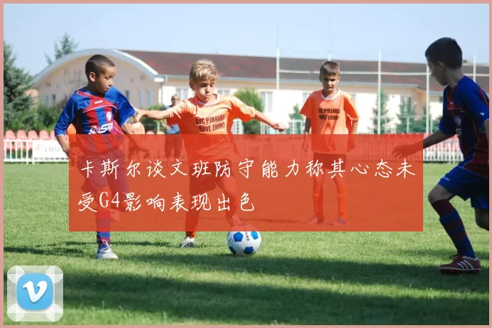 卡斯尔谈文班防守能力称其心态未受G4影响表现出色