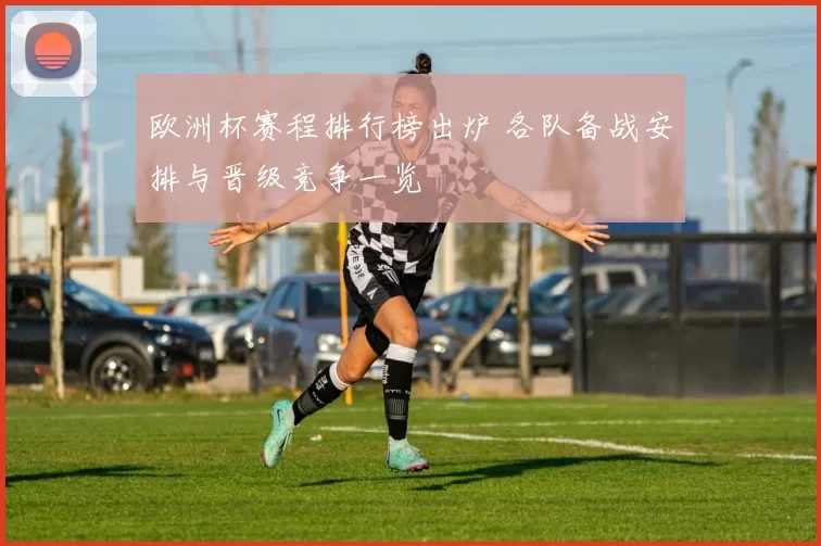 欧洲杯赛程排行榜出炉 各队备战安排与晋级竞争一览