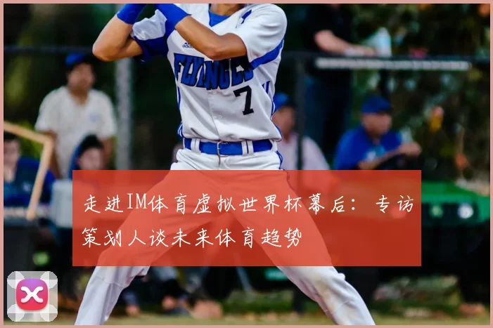 走进IM体育虚拟世界杯幕后:专访策划人谈未来体育趋势
